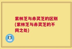 紫林芝与赤灵芝的区别(紫林芝与赤灵芝的不同之处)