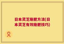 日本灵芝施肥方法(日本灵芝有效施肥技巧)