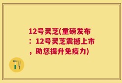 12号灵芝(重磅发布：12号灵芝震撼上市，助您提升免疫力)