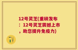 12号灵芝(重磅发布：12号灵芝震撼上市，助您提升免疫力)