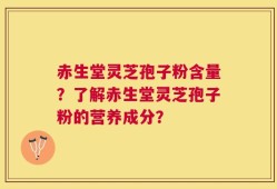 赤生堂灵芝孢子粉含量？了解赤生堂灵芝孢子粉的营养成分？