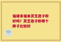 福建幸福来灵芝孢子粉好吗？灵芝孢子粉哪个牌子比较好