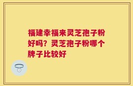 福建幸福来灵芝孢子粉好吗？灵芝孢子粉哪个牌子比较好