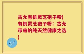 古允有机灵芝孢子粉(有机灵芝孢子粉：古允带来的纯天然健康之选)
