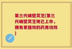 第三代破壁灵芝(第三代破壁灵芝现已上市，拥有更强效的药用功效)