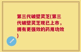 第三代破壁灵芝(第三代破壁灵芝现已上市，拥有更强效的药用功效)