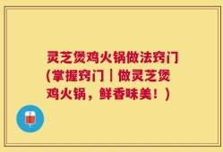 灵芝煲鸡火锅做法窍门(掌握窍门｜做灵芝煲鸡火锅，鲜香味美！)
