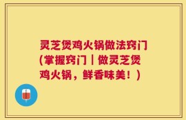 灵芝煲鸡火锅做法窍门(掌握窍门｜做灵芝煲鸡火锅，鲜香味美！)