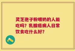 灵芝孢子粉喂奶的人能吃吗？乳腺癌病人日常饮食吃什么好？