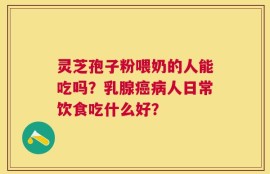 灵芝孢子粉喂奶的人能吃吗？乳腺癌病人日常饮食吃什么好？