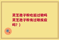 灵芝孢子粉吃后过敏吗灵芝孢子粉有过敏反应吗？)