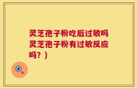灵芝孢子粉吃后过敏吗灵芝孢子粉有过敏反应吗？)