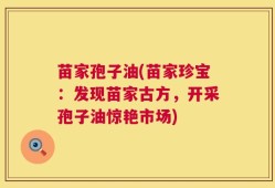 苗家孢子油(苗家珍宝：发现苗家古方，开采孢子油惊艳市场)