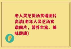 老人灵芝煲汤食谱图片高清(老年人灵芝汤食谱图片，营养丰富、美味健康)