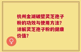 杭州金湖破壁灵芝孢子粉的功效与使用方法？详解灵芝孢子粉的健康价值？