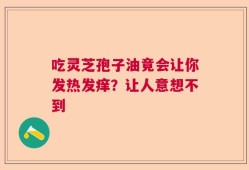 吃灵芝孢子油竟会让你发热发痒？让人意想不到