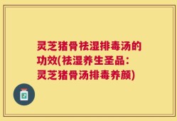 灵芝猪骨祛湿排毒汤的功效(祛湿养生圣品：灵芝猪骨汤排毒养颜)