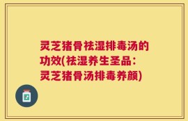 灵芝猪骨祛湿排毒汤的功效(祛湿养生圣品：灵芝猪骨汤排毒养颜)