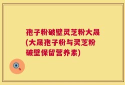 孢子粉破壁灵芝粉大晟(大晟孢子粉与灵芝粉破壁保留营养素)