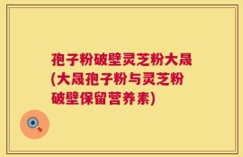 孢子粉破壁灵芝粉大晟(大晟孢子粉与灵芝粉破壁保留营养素)