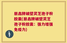 朋鑫牌破壁灵芝孢子粉胶囊(朋鑫牌破壁灵芝孢子粉胶囊：强力增强免疫力)