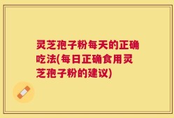 灵芝孢子粉每天的正确吃法(每日正确食用灵芝孢子粉的建议)