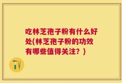吃林芝孢子粉有什么好处(林芝孢子粉的功效有哪些值得关注？)