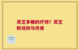 灵芝多糖的疗效？灵芝粉功效与作用