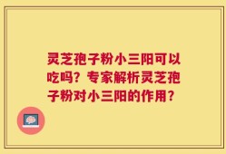 灵芝孢子粉小三阳可以吃吗？专家解析灵芝孢子粉对小三阳的作用？