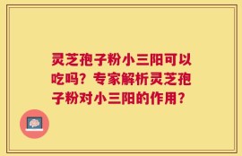 灵芝孢子粉小三阳可以吃吗？专家解析灵芝孢子粉对小三阳的作用？