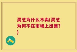 灵芝为什么不卖(灵芝为何不在市场上出售？)