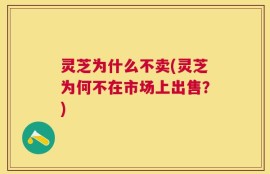 灵芝为什么不卖(灵芝为何不在市场上出售？)