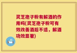灵芝孢子粉有解酒的作用吗(灵芝孢子粉可有效改善酒后不适，解酒功效显著)