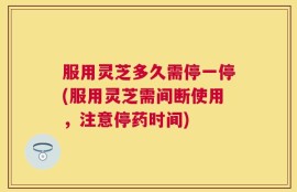 服用灵芝多久需停一停(服用灵芝需间断使用，注意停药时间)