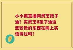 小小疯直播间灵芝孢子油？买灵芝#孢子油这些较贵的东西在网上买信得过吗？