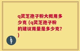 q灵芝孢子粉大概用多少克 (q灵芝孢子粉的建议用量是多少克？)