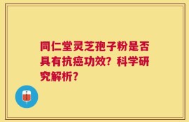 同仁堂灵芝孢子粉是否具有抗癌功效？科学研究解析？