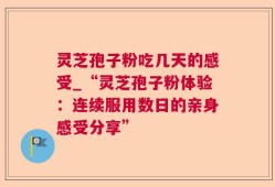 灵芝孢子粉吃几天的感受_“灵芝孢子粉体验：连续服用数日的亲身感受分享”
