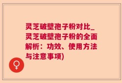灵芝破壁孢子粉对比_灵芝破壁孢子粉的全面解析：功效、使用方法与注意事项)
