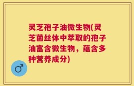 灵芝孢子油微生物(灵芝菌丝体中萃取的孢子油富含微生物，蕴含多种营养成分)