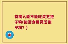 有病人能不能吃灵芝孢子粉(能否食用灵芝孢子粉？)