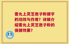 雷允上灵芝孢子粉健字的功效与作用？详细介绍雷允上灵芝孢子粉的保健效果？
