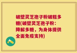 破壁灵芝孢子粉破粗多糖(破壁灵芝孢子粉：降解多糖，为身体提供全面免疫支持)