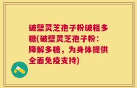 破壁灵芝孢子粉破粗多糖(破壁灵芝孢子粉：降解多糖，为身体提供全面免疫支持)