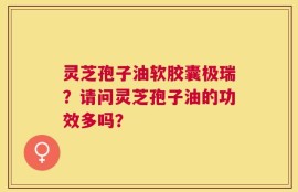 灵芝孢子油软胶囊极瑞？请问灵芝孢子油的功效多吗？