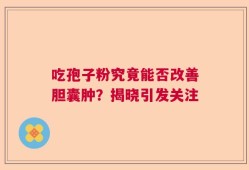 吃孢子粉究竟能否改善胆囊肿？揭晓引发关注
