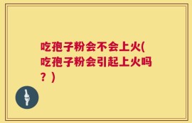吃孢子粉会不会上火(吃孢子粉会引起上火吗？)