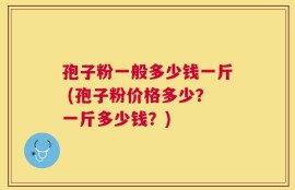 孢子粉一般多少钱一斤 (孢子粉价格多少？一斤多少钱？)