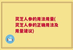 灵芝人参的用法用量(灵芝人参的正确用法及用量建议)