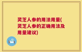 灵芝人参的用法用量(灵芝人参的正确用法及用量建议)